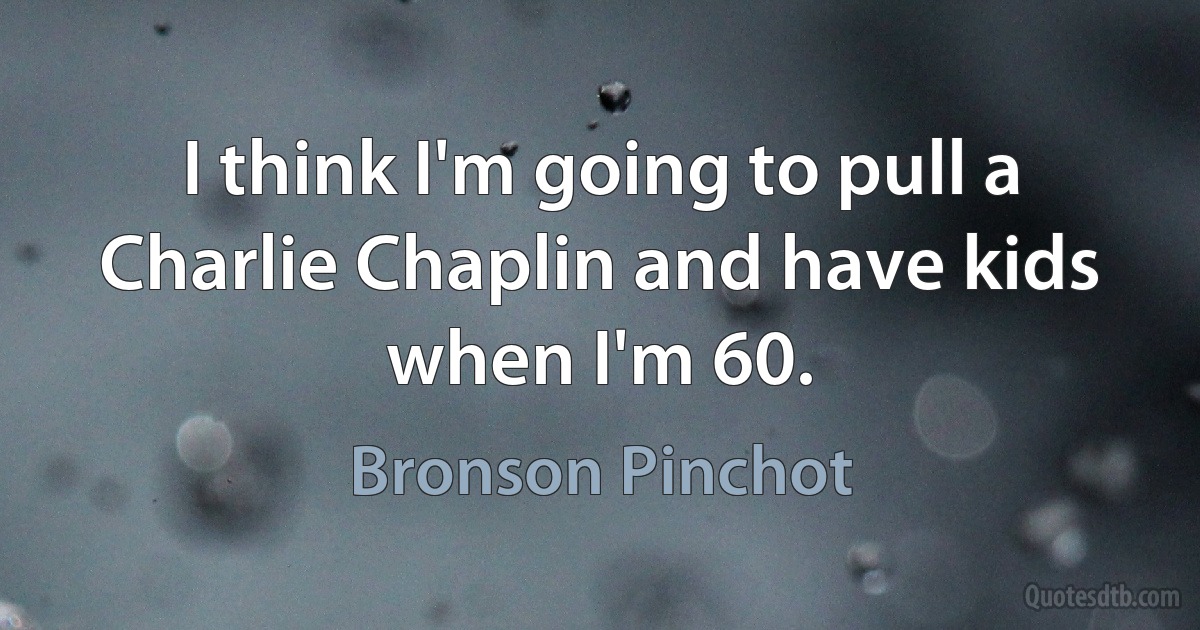 I think I'm going to pull a Charlie Chaplin and have kids when I'm 60. (Bronson Pinchot)