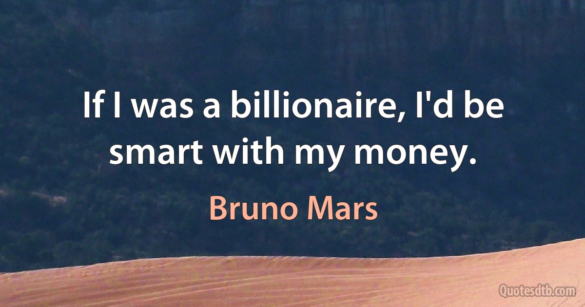 If I was a billionaire, I'd be smart with my money. (Bruno Mars)