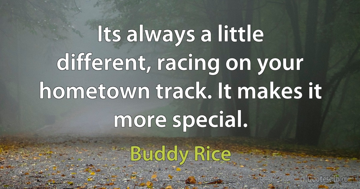 Its always a little different, racing on your hometown track. It makes it more special. (Buddy Rice)