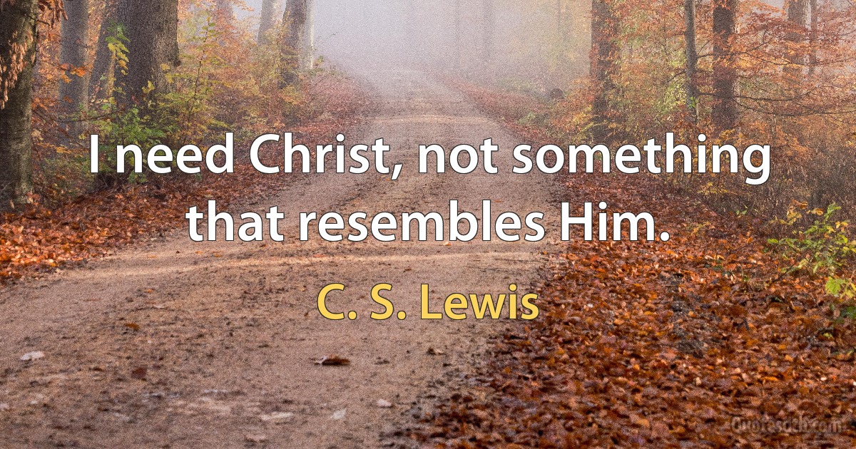 I need Christ, not something that resembles Him. (C. S. Lewis)