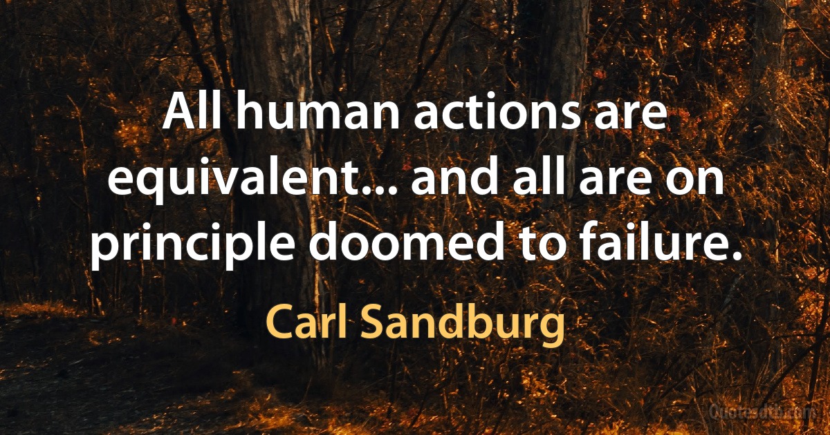 All human actions are equivalent... and all are on principle doomed to failure. (Carl Sandburg)