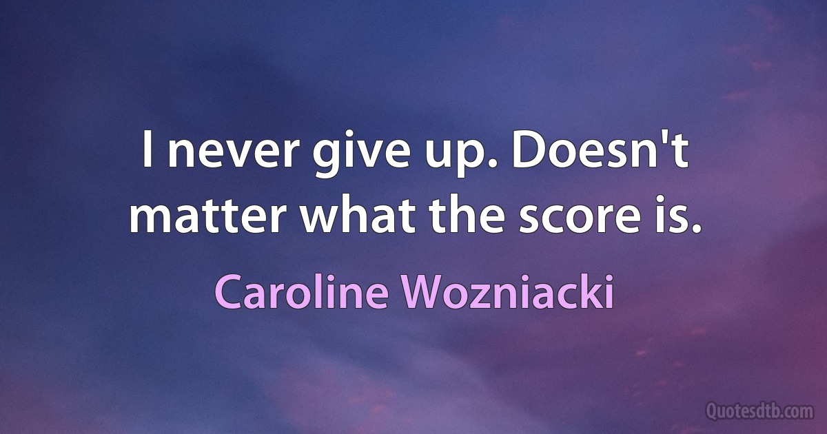 I never give up. Doesn't matter what the score is. (Caroline Wozniacki)