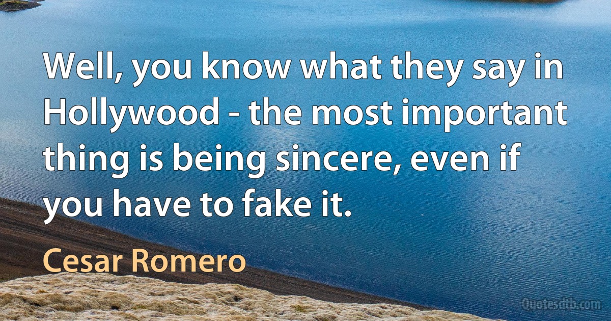 Well, you know what they say in Hollywood - the most important thing is being sincere, even if you have to fake it. (Cesar Romero)