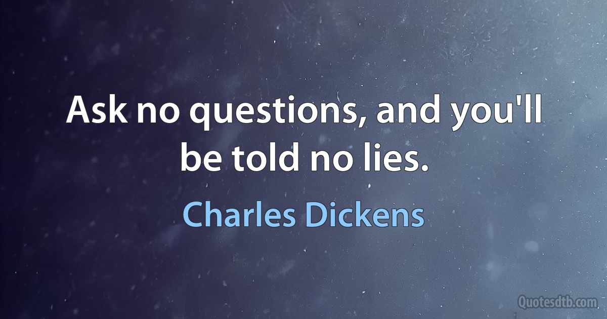 Ask no questions, and you'll be told no lies. (Charles Dickens)