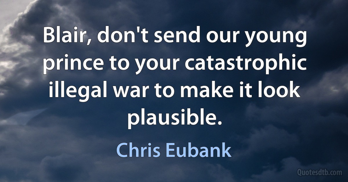 Blair, don't send our young prince to your catastrophic illegal war to make it look plausible. (Chris Eubank)