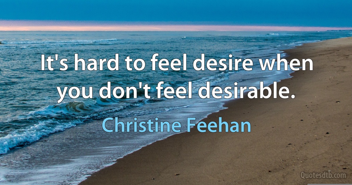 It's hard to feel desire when you don't feel desirable. (Christine Feehan)