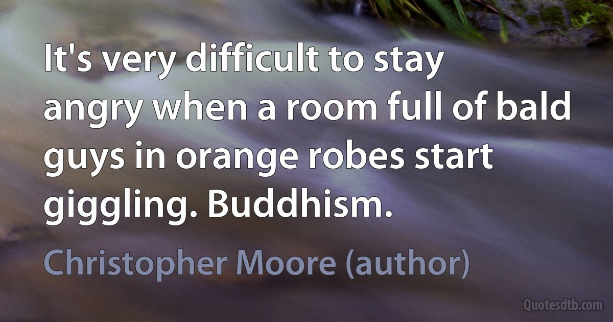 It's very difficult to stay angry when a room full of bald guys in orange robes start giggling. Buddhism. (Christopher Moore (author))