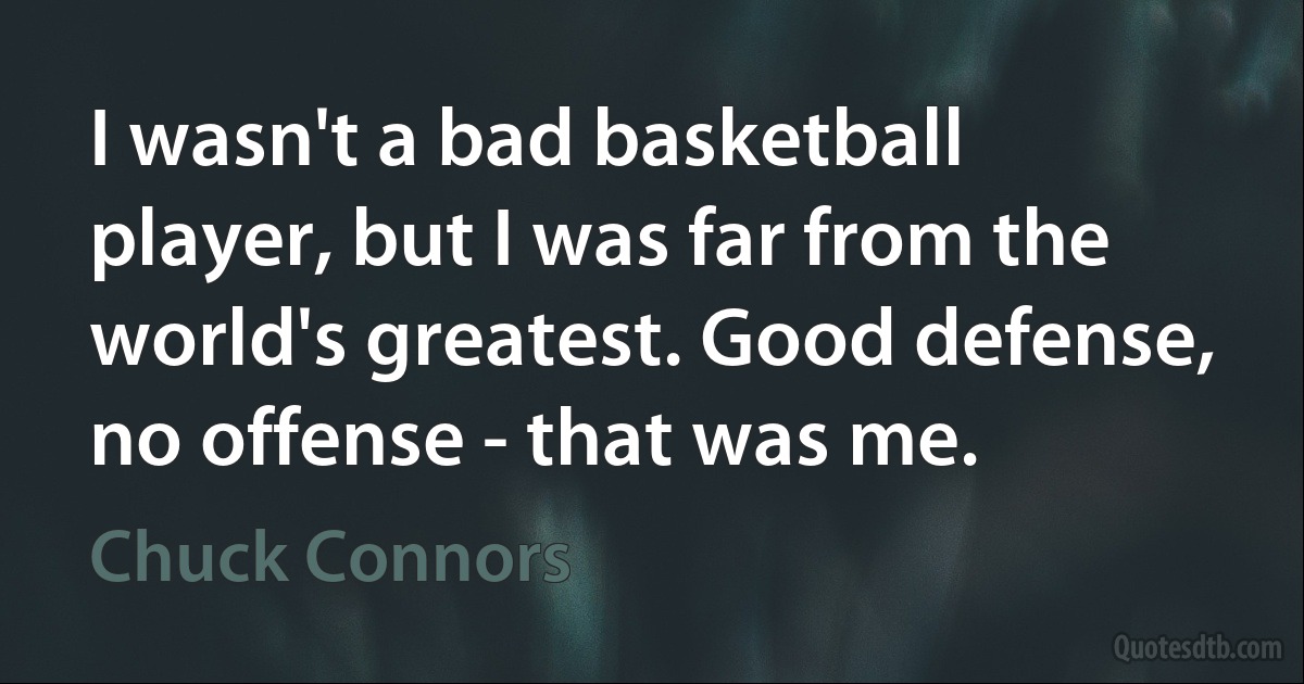 I wasn't a bad basketball player, but I was far from the world's greatest. Good defense, no offense - that was me. (Chuck Connors)