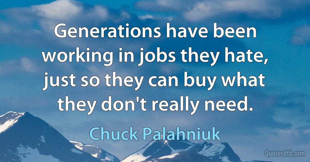 Generations have been working in jobs they hate, just so they can buy what they don't really need. (Chuck Palahniuk)