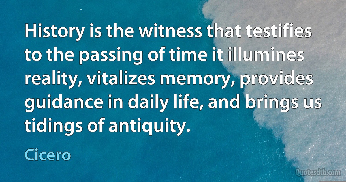 History is the witness that testifies to the passing of time it illumines reality, vitalizes memory, provides guidance in daily life, and brings us tidings of antiquity. (Cicero)