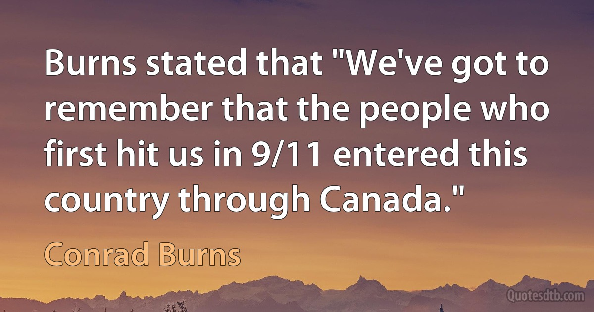 Burns stated that "We've got to remember that the people who first hit us in 9/11 entered this country through Canada." (Conrad Burns)