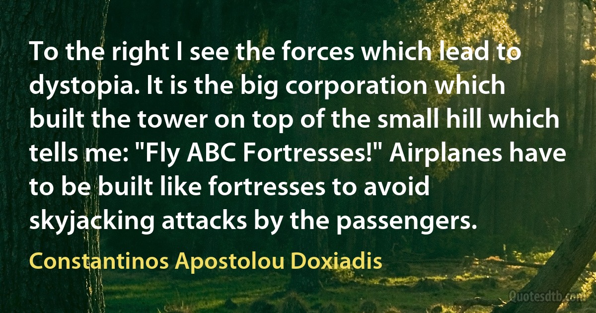 To the right I see the forces which lead to dystopia. It is the big corporation which built the tower on top of the small hill which tells me: "Fly ABC Fortresses!" Airplanes have to be built like fortresses to avoid skyjacking attacks by the passengers. (Constantinos Apostolou Doxiadis)