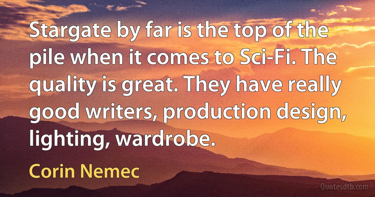 Stargate by far is the top of the pile when it comes to Sci-Fi. The quality is great. They have really good writers, production design, lighting, wardrobe. (Corin Nemec)