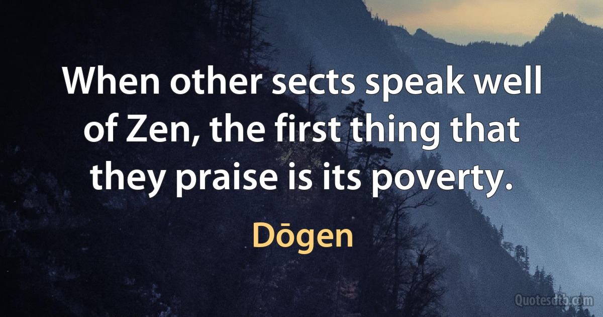 When other sects speak well of Zen, the first thing that they praise is its poverty. (Dōgen)