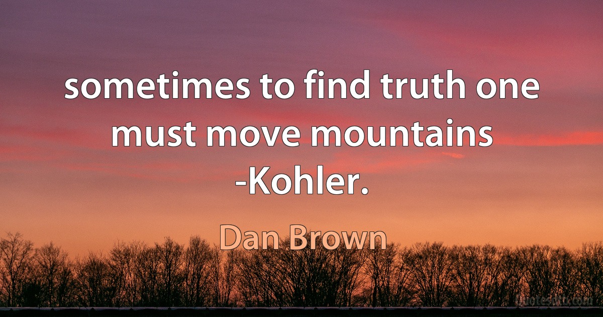 sometimes to find truth one must move mountains -Kohler. (Dan Brown)