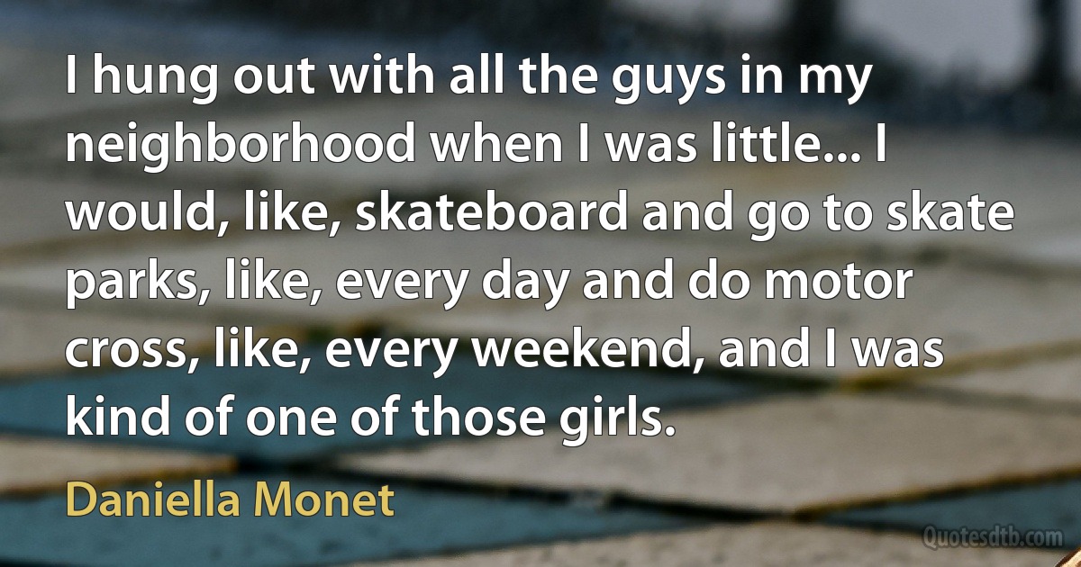 I hung out with all the guys in my neighborhood when I was little... I would, like, skateboard and go to skate parks, like, every day and do motor cross, like, every weekend, and I was kind of one of those girls. (Daniella Monet)