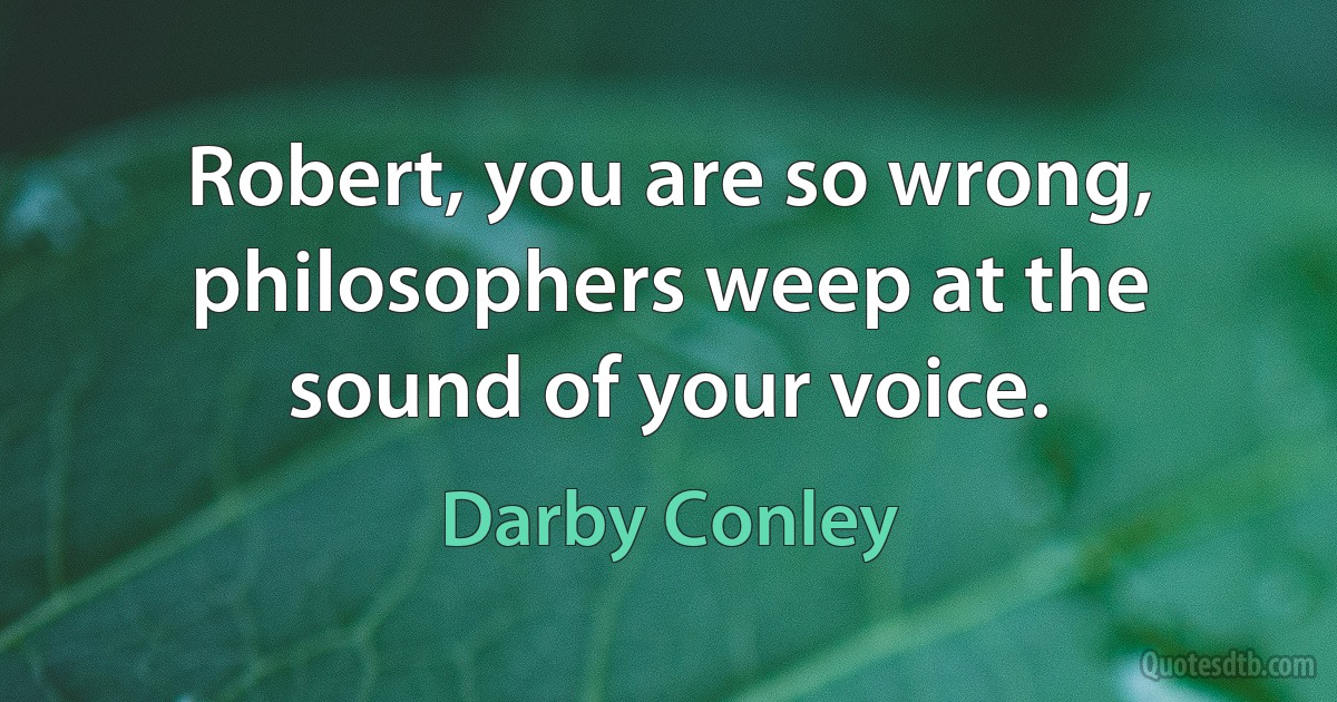 Robert, you are so wrong, philosophers weep at the sound of your voice. (Darby Conley)