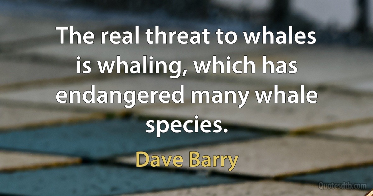 The real threat to whales is whaling, which has endangered many whale species. (Dave Barry)