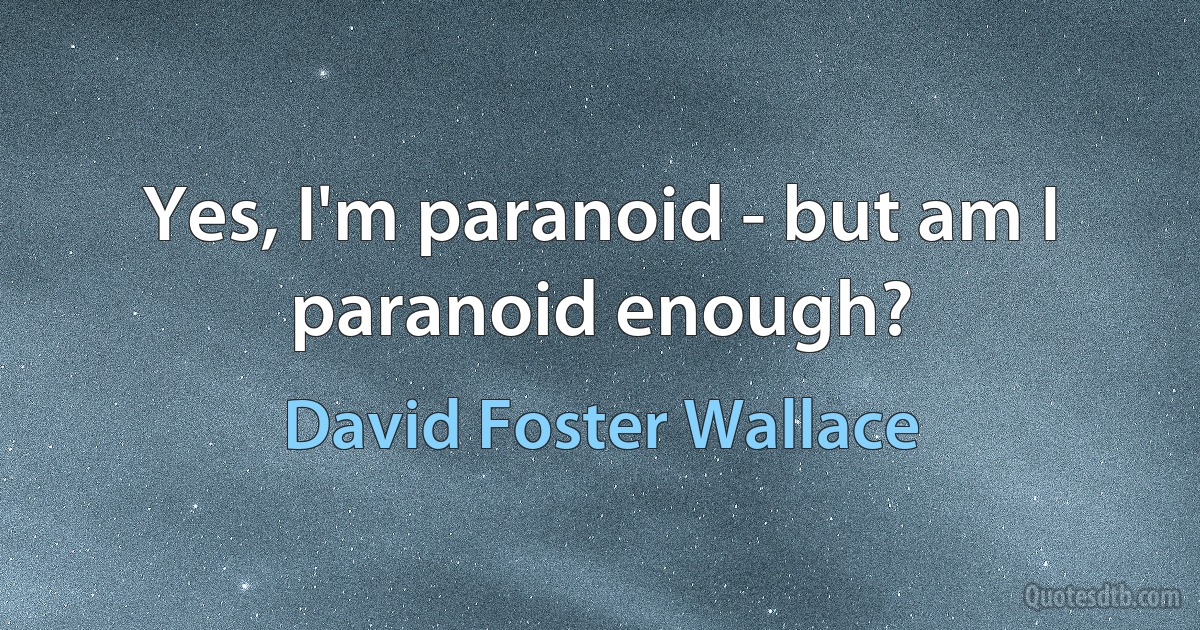 Yes, I'm paranoid - but am I paranoid enough? (David Foster Wallace)