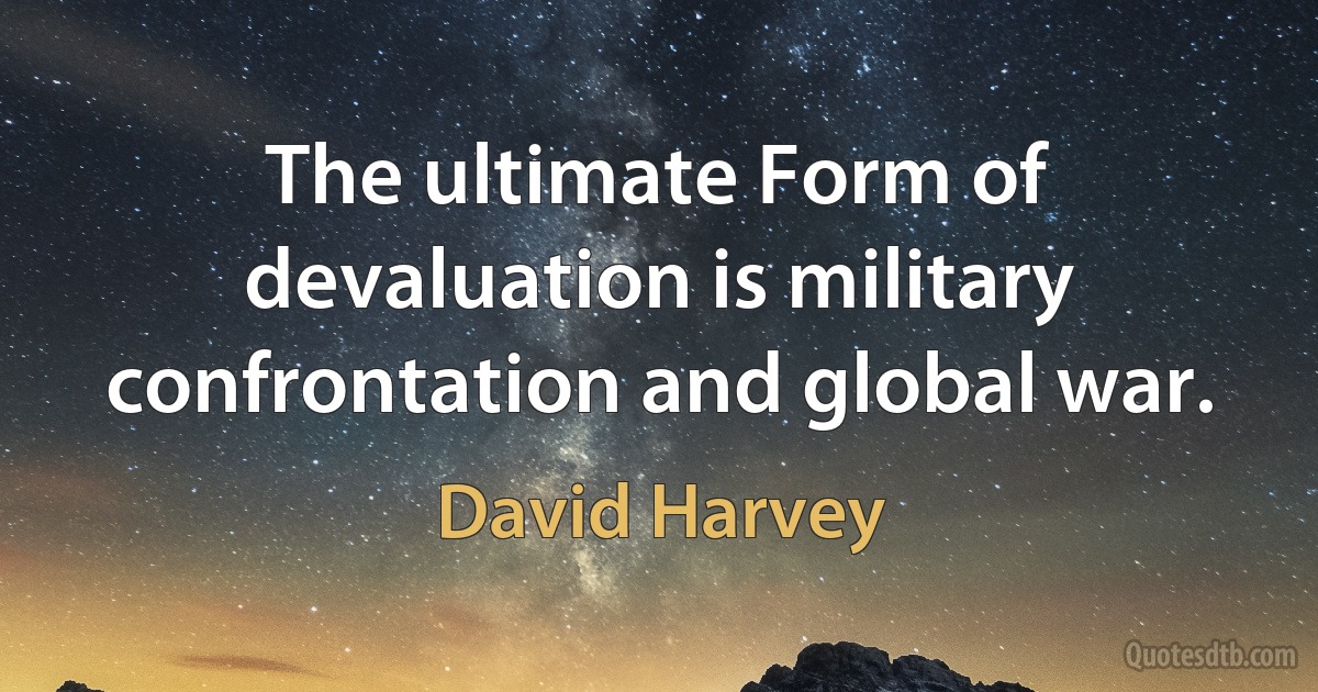 The ultimate Form of devaluation is military confrontation and global war. (David Harvey)