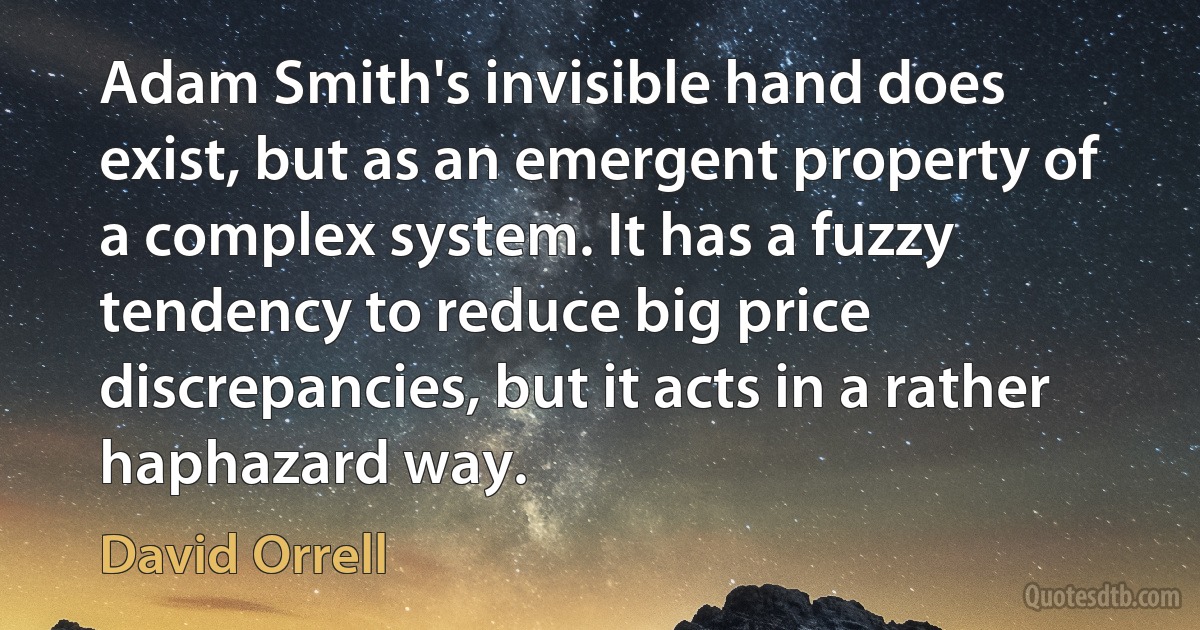 Adam Smith's invisible hand does exist, but as an emergent property of a complex system. It has a fuzzy tendency to reduce big price discrepancies, but it acts in a rather haphazard way. (David Orrell)