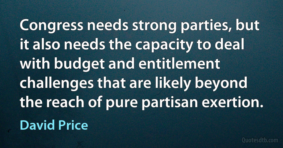 Congress needs strong parties, but it also needs the capacity to deal with budget and entitlement challenges that are likely beyond the reach of pure partisan exertion. (David Price)