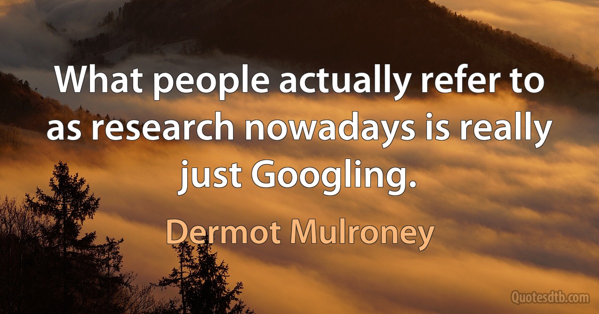 What people actually refer to as research nowadays is really just Googling. (Dermot Mulroney)