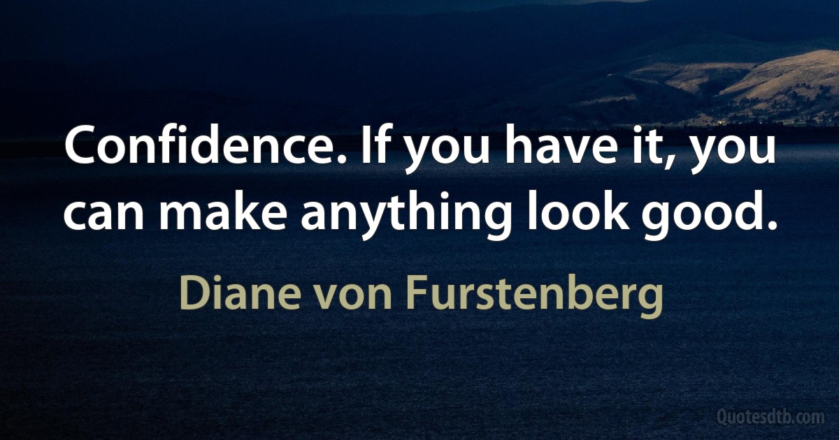 Confidence. If you have it, you can make anything look good. (Diane von Furstenberg)