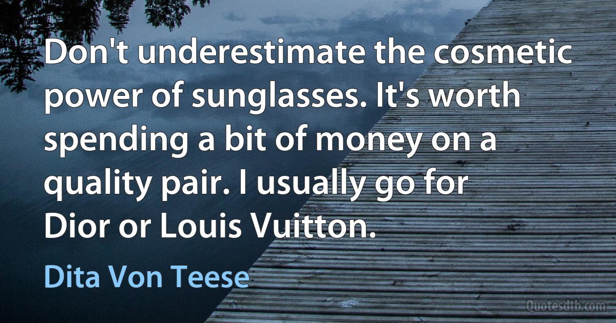 Don't underestimate the cosmetic power of sunglasses. It's worth spending a bit of money on a quality pair. I usually go for Dior or Louis Vuitton. (Dita Von Teese)