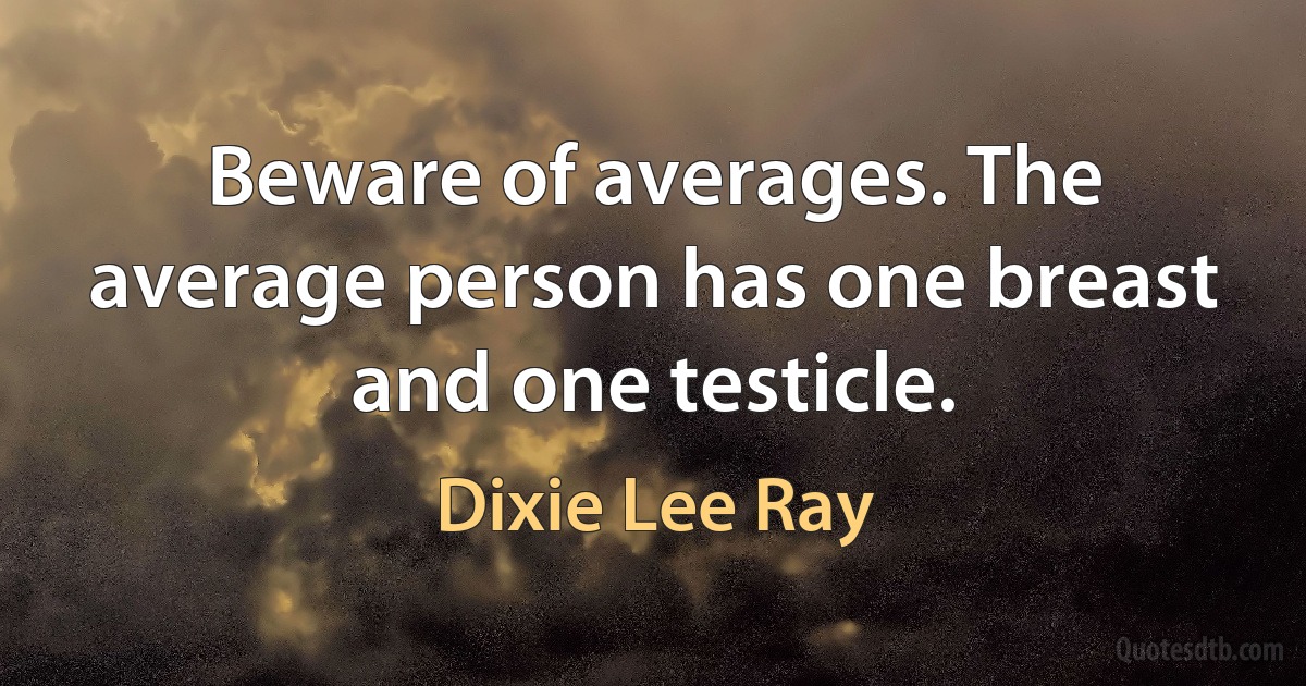 Beware of averages. The average person has one breast and one testicle. (Dixie Lee Ray)