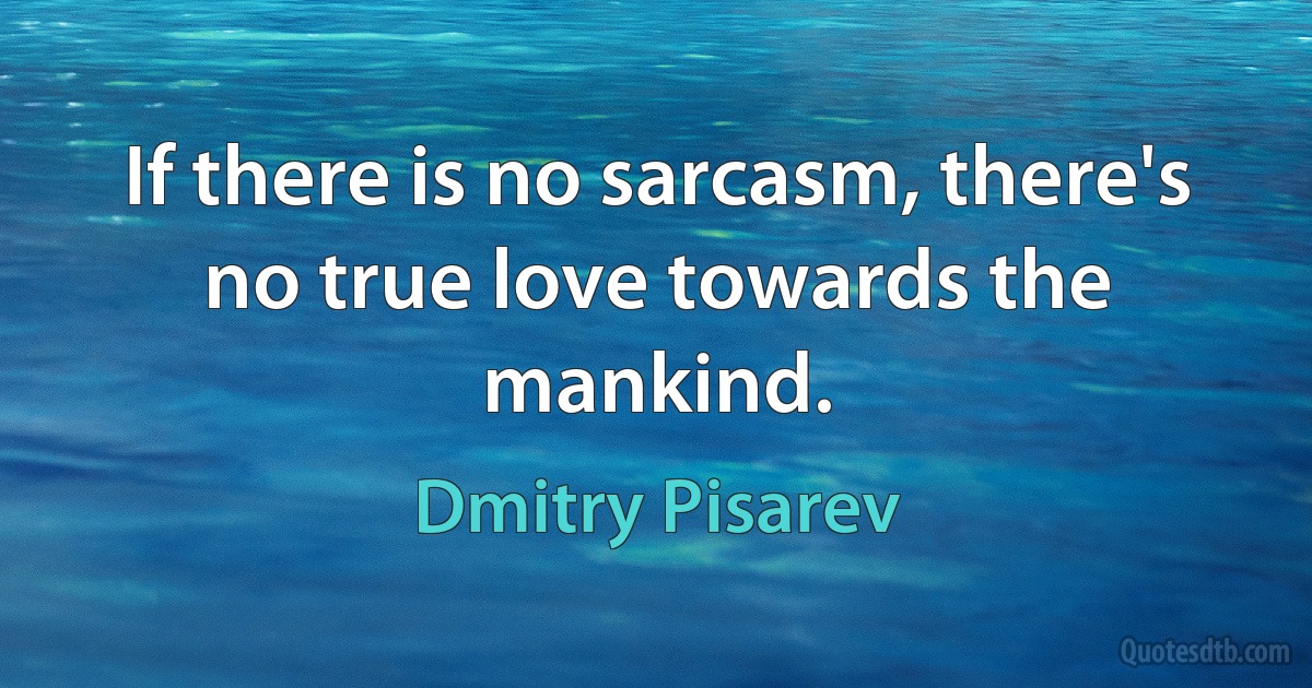 If there is no sarcasm, there's no true love towards the mankind. (Dmitry Pisarev)