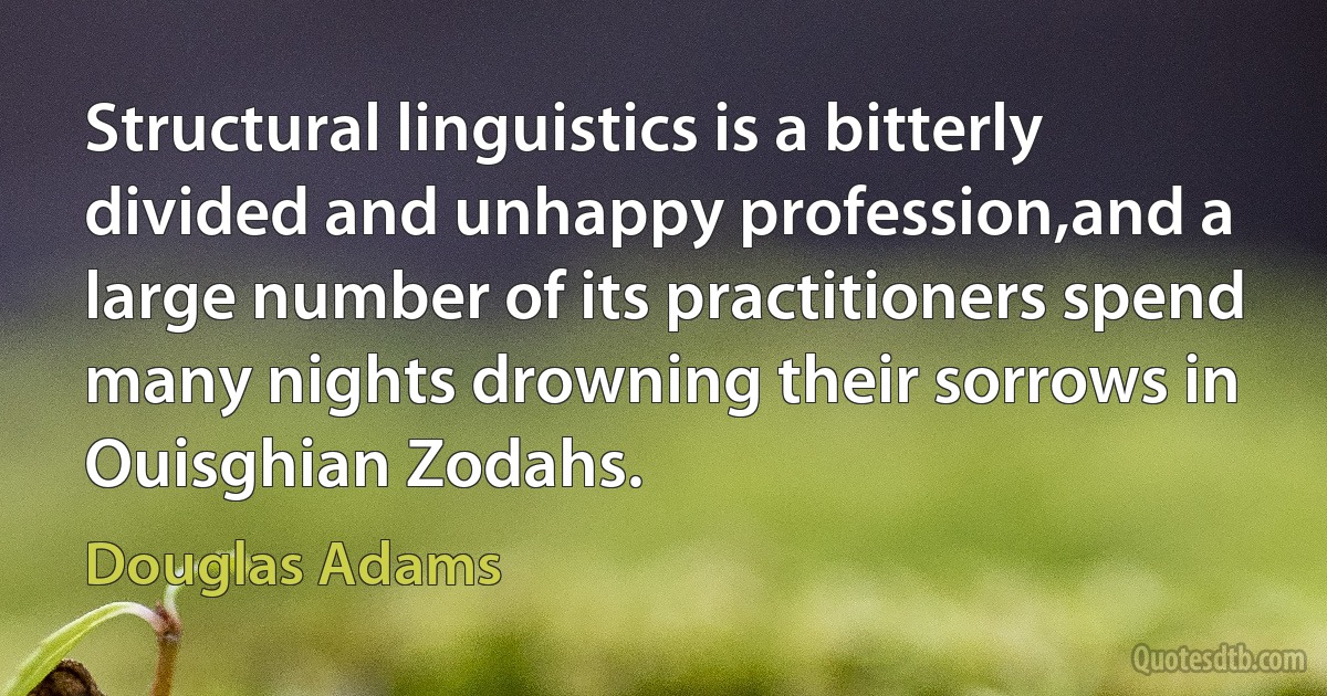 Structural linguistics is a bitterly divided and unhappy profession,and a large number of its practitioners spend many nights drowning their sorrows in Ouisghian Zodahs. (Douglas Adams)