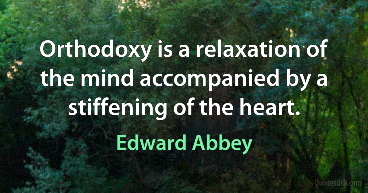 Orthodoxy is a relaxation of the mind accompanied by a stiffening of the heart. (Edward Abbey)