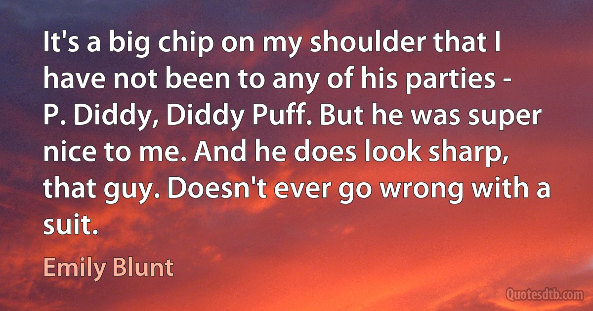 It's a big chip on my shoulder that I have not been to any of his parties - P. Diddy, Diddy Puff. But he was super nice to me. And he does look sharp, that guy. Doesn't ever go wrong with a suit. (Emily Blunt)