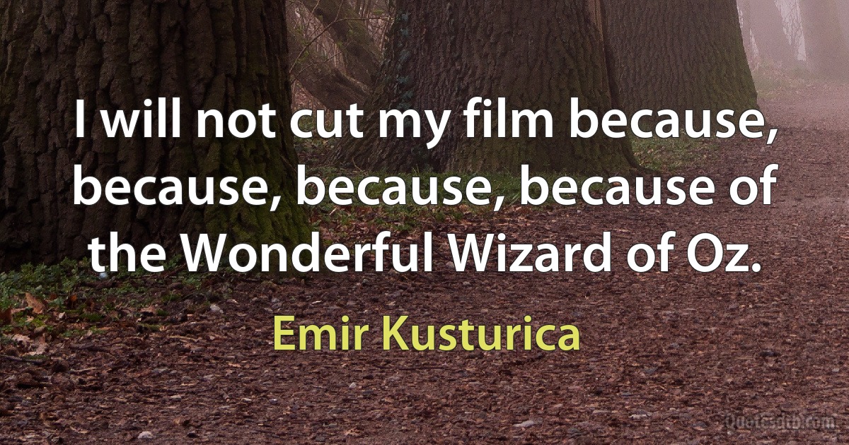 I will not cut my film because, because, because, because of the Wonderful Wizard of Oz. (Emir Kusturica)