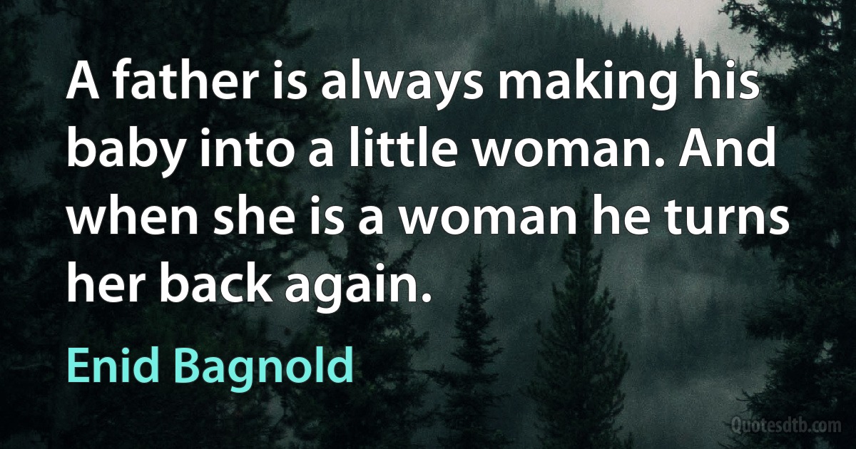 A father is always making his baby into a little woman. And when she is a woman he turns her back again. (Enid Bagnold)