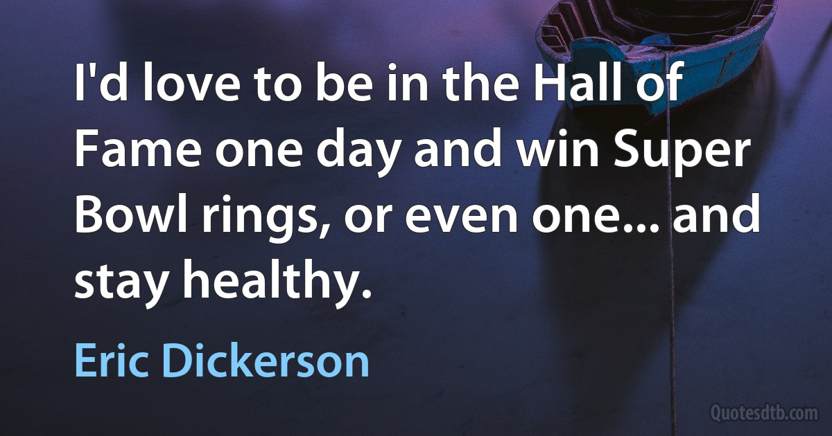 I'd love to be in the Hall of Fame one day and win Super Bowl rings, or even one... and stay healthy. (Eric Dickerson)