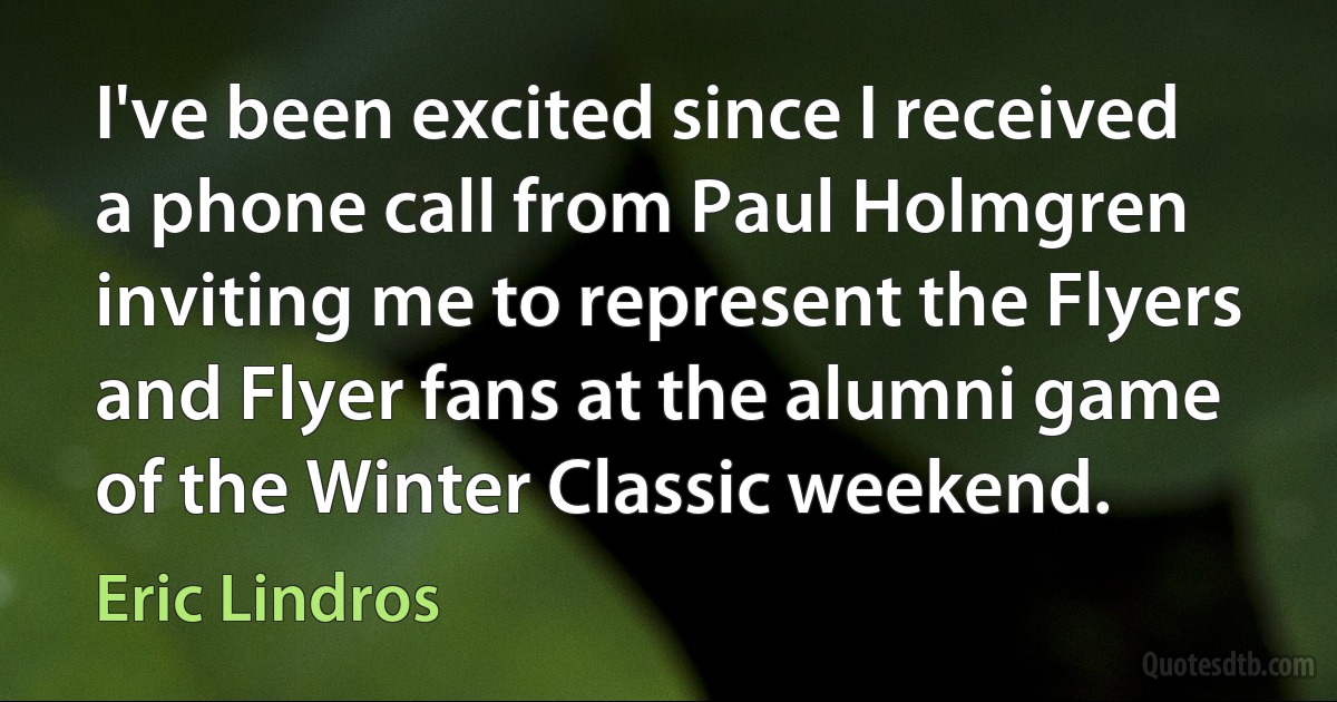 I've been excited since I received a phone call from Paul Holmgren inviting me to represent the Flyers and Flyer fans at the alumni game of the Winter Classic weekend. (Eric Lindros)