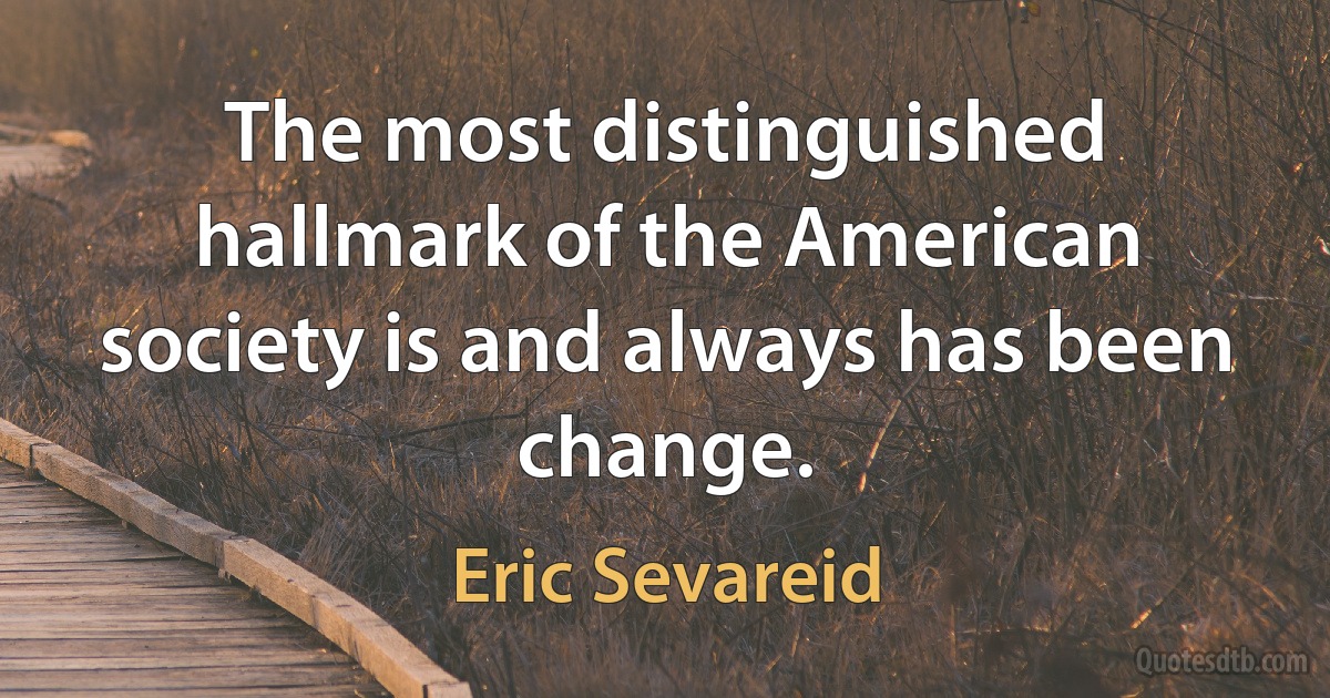 The most distinguished hallmark of the American society is and always has been change. (Eric Sevareid)