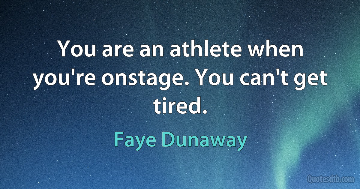 You are an athlete when you're onstage. You can't get tired. (Faye Dunaway)