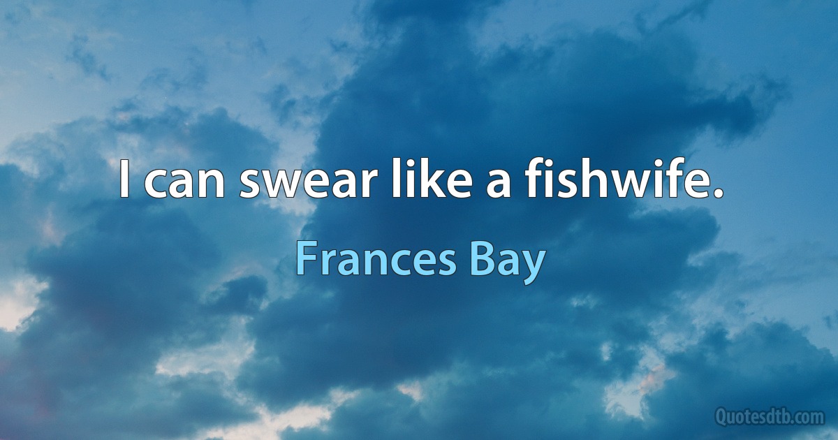 I can swear like a fishwife. (Frances Bay)