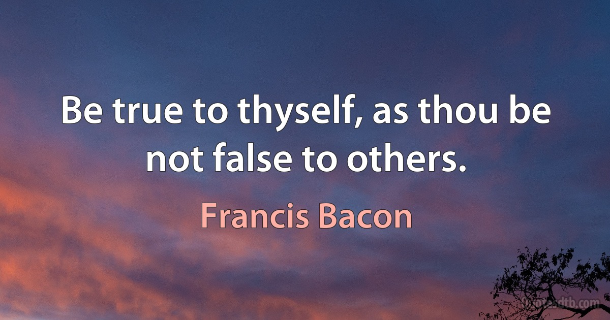 Be true to thyself, as thou be not false to others. (Francis Bacon)