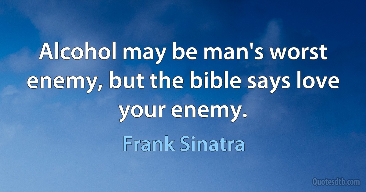 Alcohol may be man's worst enemy, but the bible says love your enemy. (Frank Sinatra)