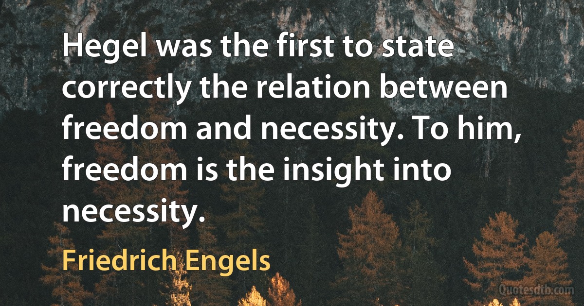 Hegel was the first to state correctly the relation between freedom and necessity. To him, freedom is the insight into necessity. (Friedrich Engels)