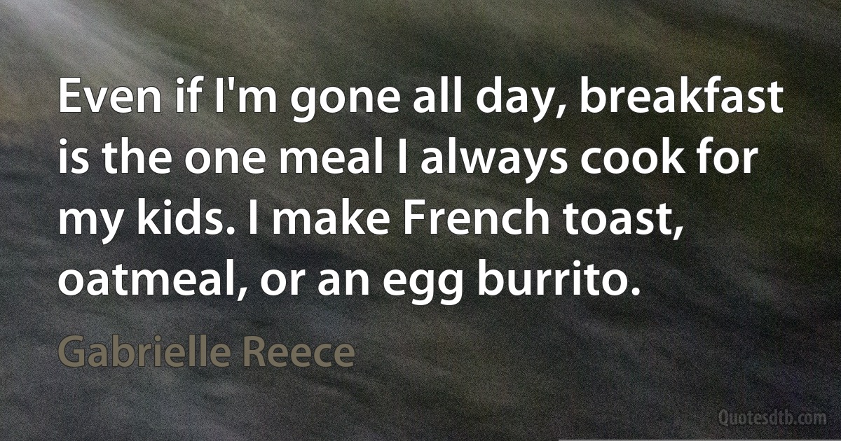 Even if I'm gone all day, breakfast is the one meal I always cook for my kids. I make French toast, oatmeal, or an egg burrito. (Gabrielle Reece)