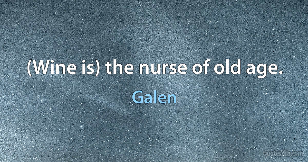 (Wine is) the nurse of old age. (Galen)