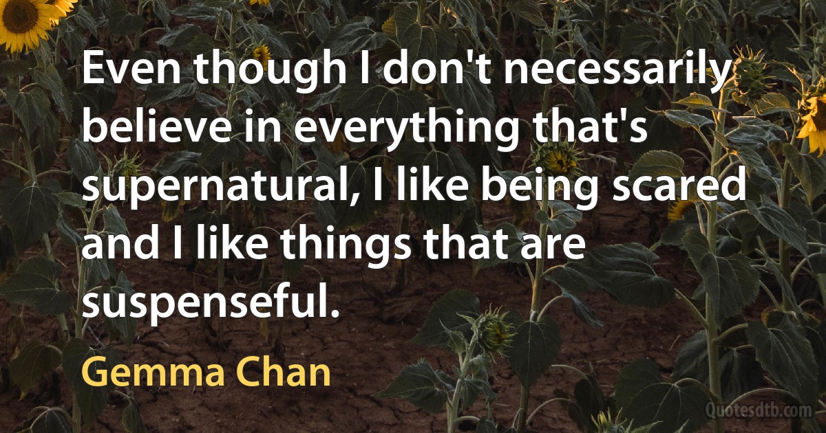 Even though I don't necessarily believe in everything that's supernatural, I like being scared and I like things that are suspenseful. (Gemma Chan)