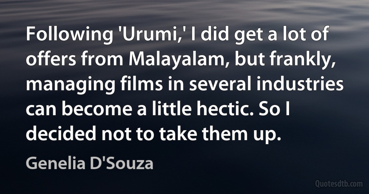 Following 'Urumi,' I did get a lot of offers from Malayalam, but frankly, managing films in several industries can become a little hectic. So I decided not to take them up. (Genelia D'Souza)