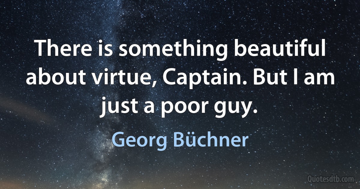 There is something beautiful about virtue, Captain. But I am just a poor guy. (Georg Büchner)