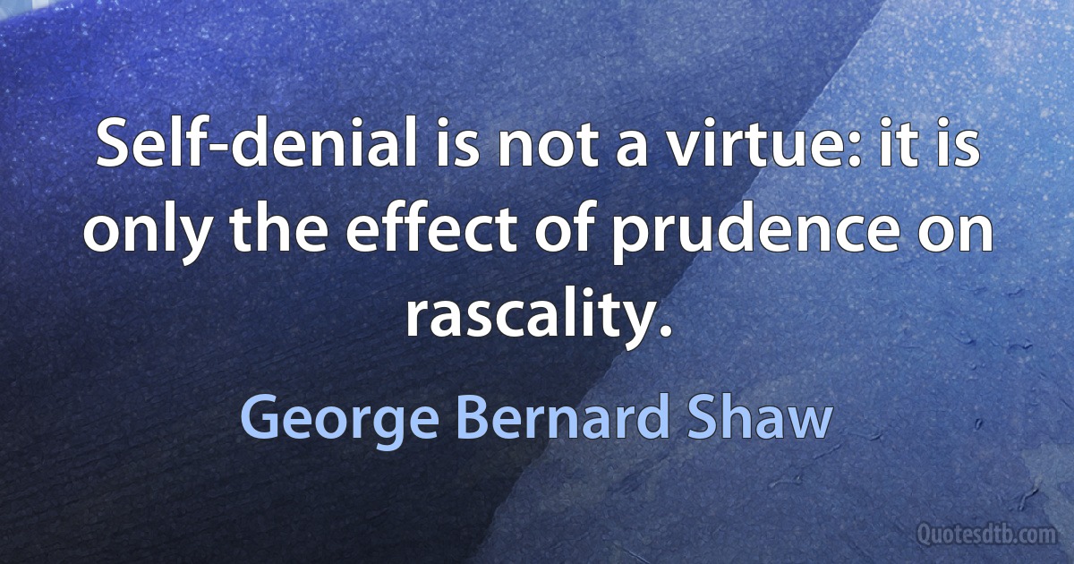 Self-denial is not a virtue: it is only the effect of prudence on rascality. (George Bernard Shaw)